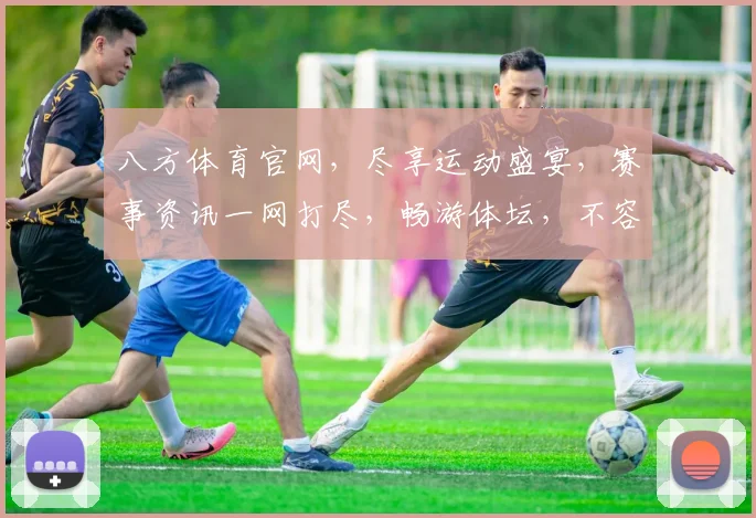 八方体育官网，尽享运动盛宴，赛事资讯一网打尽，畅游体坛，不容错过