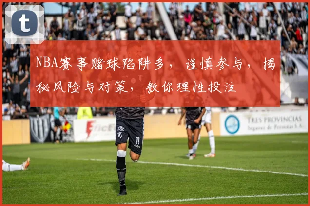 NBA赛事赌球陷阱多，谨慎参与，揭秘风险与对策，教你理性投注