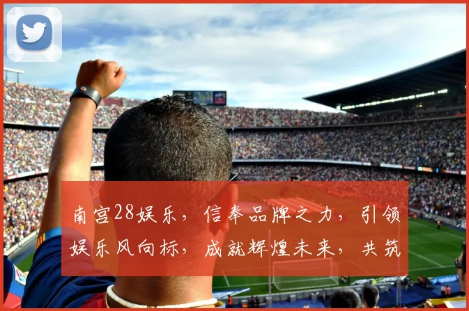 南宫28娱乐，信奉品牌之力，引领娱乐风向标，成就辉煌未来，共筑娱乐新高峰。