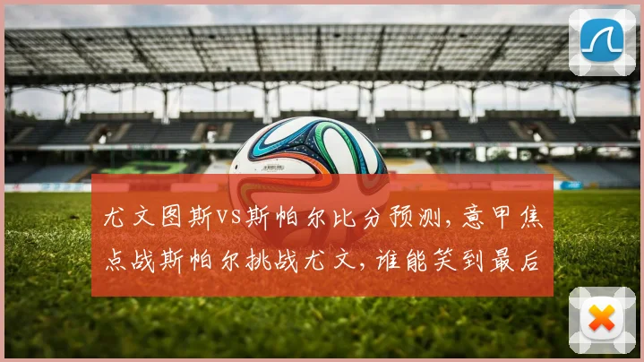 尤文图斯vs斯帕尔比分预测,意甲焦点战斯帕尔挑战尤文,谁能笑到最后