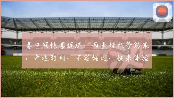 喜中网惊喜连连，两重好礼等您来，幸运时刻，不容错过，快来体验