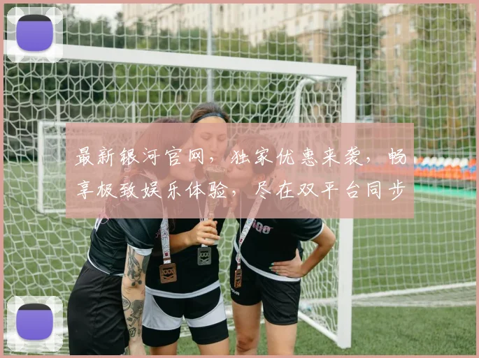 最新银河官网，独家优惠来袭，畅享极致娱乐体验，尽在双平台同步上线