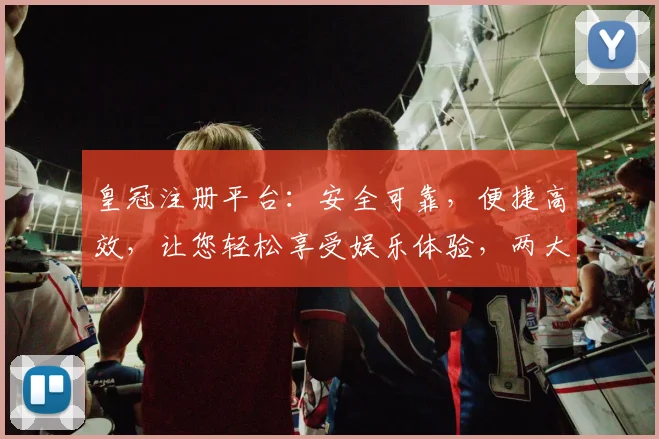 皇冠注册平台：安全可靠，便捷高效，让您轻松享受娱乐体验，两大优势保障，不容错过