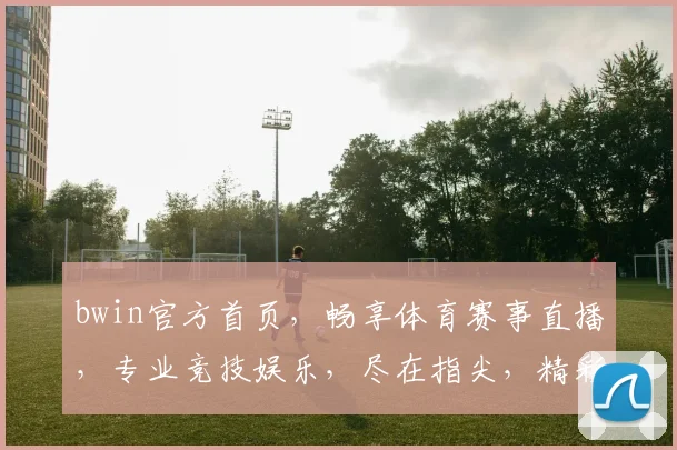 bwin官方首页，畅享体育赛事直播，专业竞技娱乐，尽在指尖，精彩不容错过，体验非凡刺激
