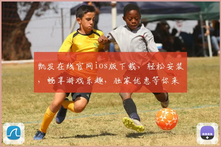凯发在线官网ios版下载，轻松安装，畅享游戏乐趣，独家优惠等你来拿，立即体验